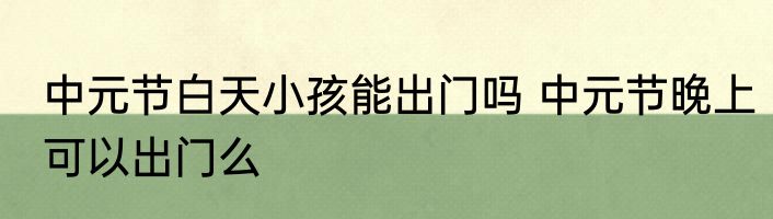 中元节白天小孩能出门吗 中元节晚上可以出门么
