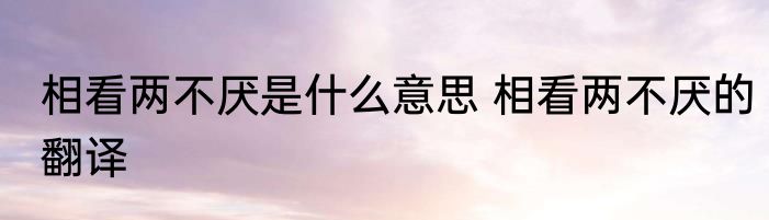 相看两不厌是什么意思 相看两不厌的翻译