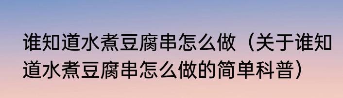 谁知道水煮豆腐串怎么做（关于谁知道水煮豆腐串怎么做的简单科普）