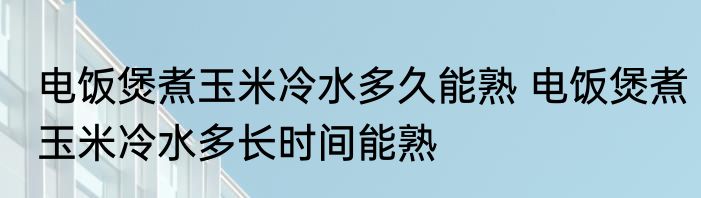 电饭煲煮玉米冷水多久能熟 电饭煲煮玉米冷水多长时间能熟