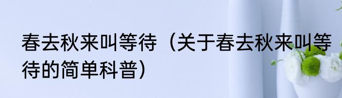 春去秋来叫等待（关于春去秋来叫等待的简单科普）