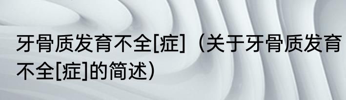 牙骨质发育不全[症]（关于牙骨质发育不全[症]的简述）