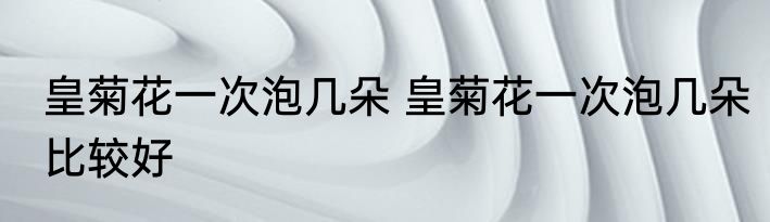 皇菊花一次泡几朵 皇菊花一次泡几朵比较好