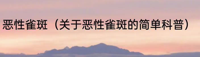 恶性雀斑（关于恶性雀斑的简单科普）