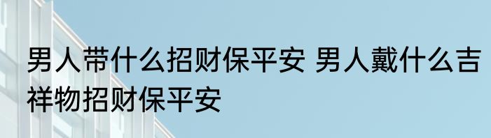 男人带什么招财保平安 男人戴什么吉祥物招财保平安