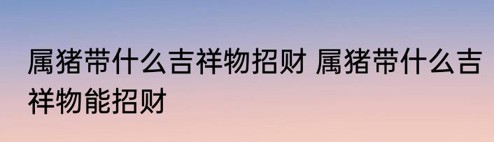 属猪带什么吉祥物招财 属猪带什么吉祥物能招财