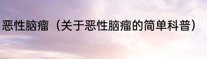 恶性脑瘤（关于恶性脑瘤的简单科普）