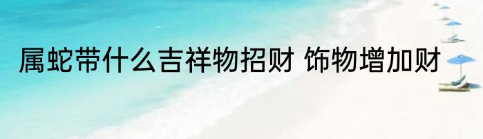 属蛇带什么吉祥物招财 饰物增加财