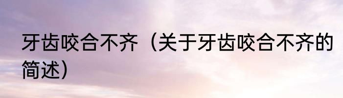 牙齿咬合不齐（关于牙齿咬合不齐的简述）