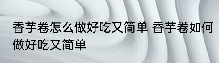 香芋卷怎么做好吃又简单 香芋卷如何做好吃又简单