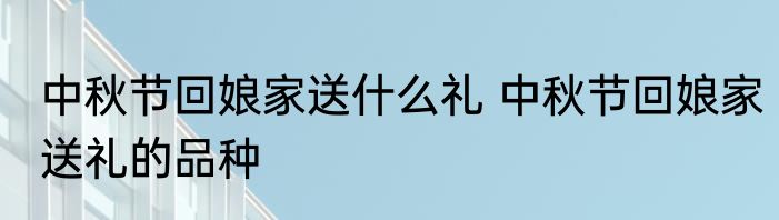中秋节回娘家送什么礼 中秋节回娘家送礼的品种