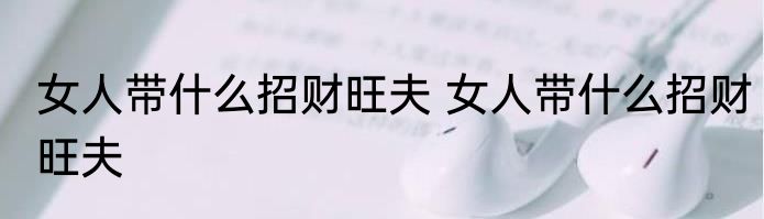 女人带什么招财旺夫 女人带什么招财旺夫