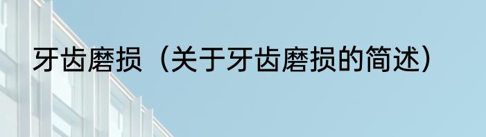 牙齿磨损（关于牙齿磨损的简述）