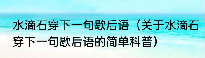 水滴石穿下一句歇后语（关于水滴石穿下一句歇后语的简单科普）