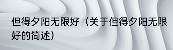 但得夕阳无限好（关于但得夕阳无限好的简述）
