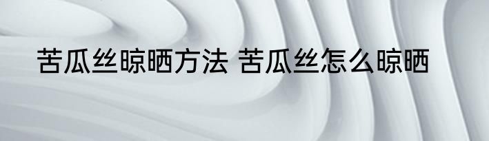 苦瓜丝晾晒方法 苦瓜丝怎么晾晒