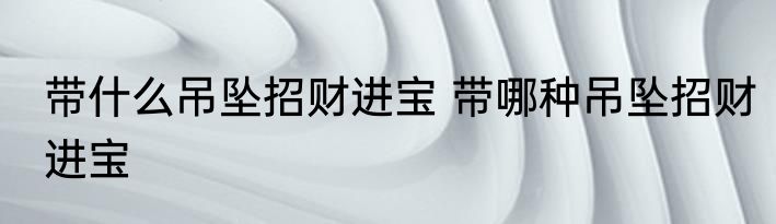 带什么吊坠招财进宝 带哪种吊坠招财进宝