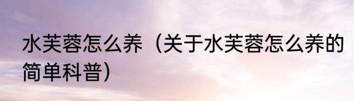 水芙蓉怎么养（关于水芙蓉怎么养的简单科普）