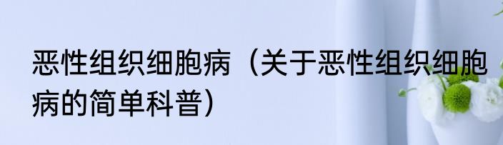 恶性组织细胞病（关于恶性组织细胞病的简单科普）