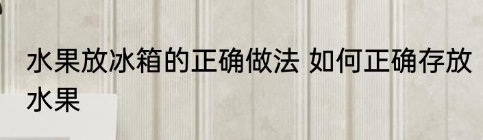 水果放冰箱的正确做法 如何正确存放水果