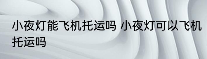 小夜灯能飞机托运吗 小夜灯可以飞机托运吗