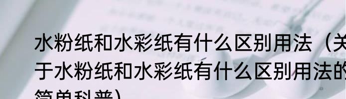 水粉纸和水彩纸有什么区别用法（关于水粉纸和水彩纸有什么区别用法的简单科普）