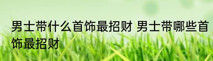 男士带什么首饰最招财 男士带哪些首饰最招财