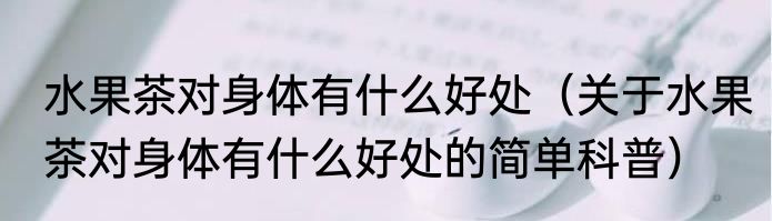 水果茶对身体有什么好处（关于水果茶对身体有什么好处的简单科普）