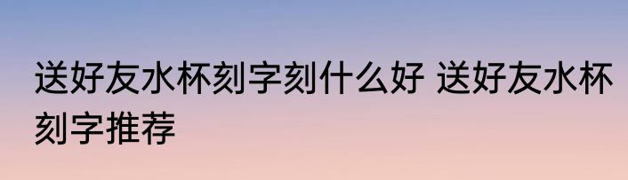 送好友水杯刻字刻什么好 送好友水杯刻字推荐