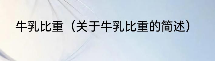 牛乳比重（关于牛乳比重的简述）