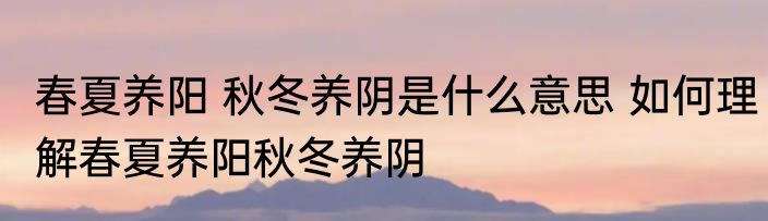春夏养阳 秋冬养阴是什么意思 如何理解春夏养阳秋冬养阴