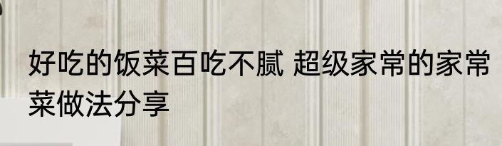 好吃的饭菜百吃不腻 超级家常的家常菜做法分享