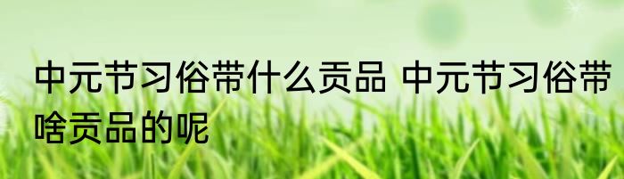 中元节习俗带什么贡品 中元节习俗带啥贡品的呢