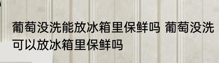 葡萄没洗能放冰箱里保鲜吗 葡萄没洗可以放冰箱里保鲜吗