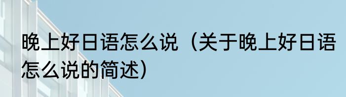 晚上好日语怎么说（关于晚上好日语怎么说的简述）