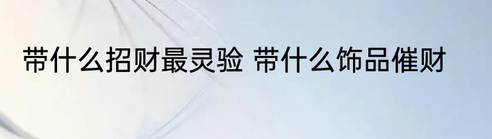 带什么招财最灵验 带什么饰品催财