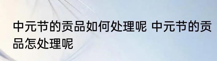 中元节的贡品如何处理呢 中元节的贡品怎处理呢