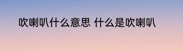 吹喇叭什么意思 什么是吹喇叭