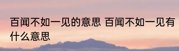 百闻不如一见的意思 百闻不如一见有什么意思