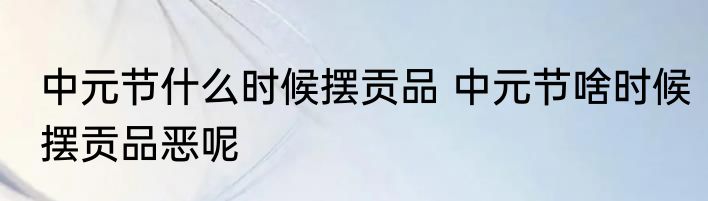 中元节什么时候摆贡品 中元节啥时候摆贡品恶呢