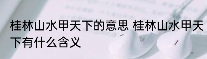 桂林山水甲天下的意思 桂林山水甲天下有什么含义