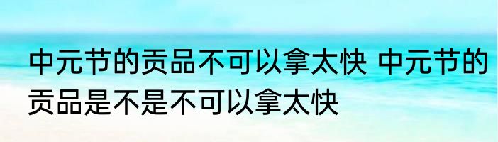 中元节的贡品不可以拿太快 中元节的贡品是不是不可以拿太快
