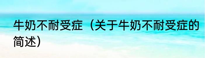 牛奶不耐受症（关于牛奶不耐受症的简述）