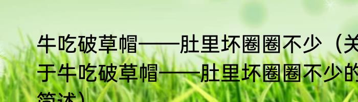 牛吃破草帽——肚里坏圈圈不少（关于牛吃破草帽——肚里坏圈圈不少的简述）