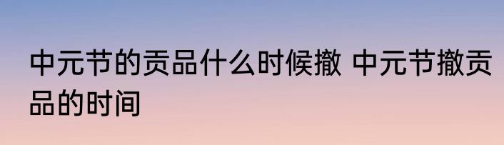 中元节的贡品什么时候撤 中元节撤贡品的时间