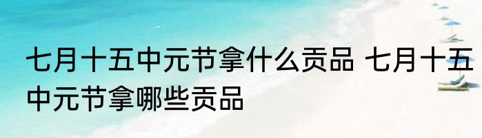 七月十五中元节拿什么贡品 七月十五中元节拿哪些贡品