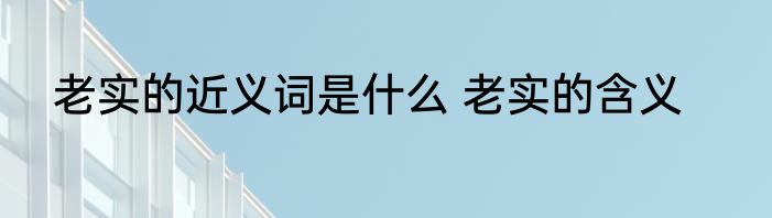 老实的近义词是什么 老实的含义