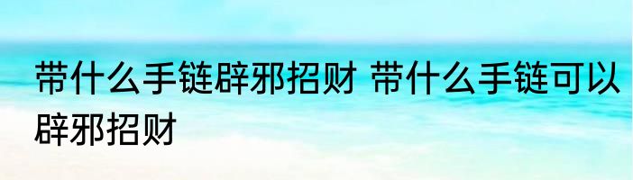 带什么手链辟邪招财 带什么手链可以辟邪招财