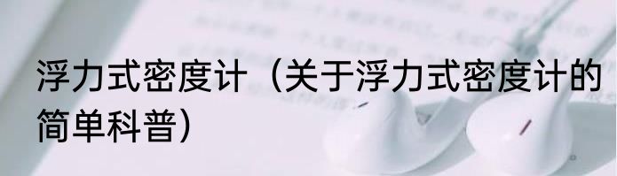 浮力式密度计（关于浮力式密度计的简单科普）