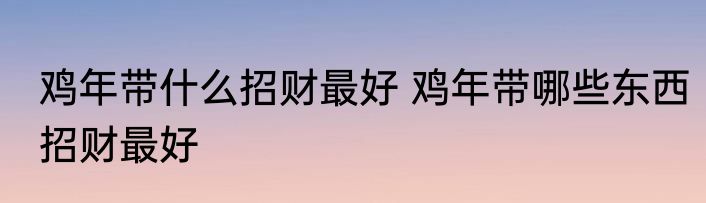 鸡年带什么招财最好 鸡年带哪些东西招财最好